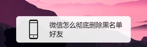 微信黑名单的查找和管理方式（如何有效地识别和处理微信黑名单）  第1张